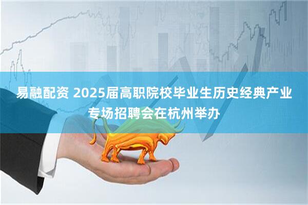 易融配资 2025届高职院校毕业生历史经典产业专场招聘会在杭州举办