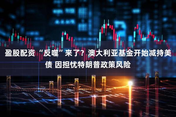 盈股配资 “反噬”来了？澳大利亚基金开始减持美债 因担忧特朗普政策风险
