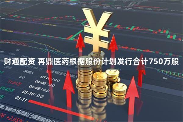 财通配资 再鼎医药根据股份计划发行合计750万股