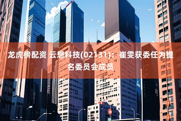 龙虎榜配资 云想科技(02131)：崔雯获委任为提名委员会成员