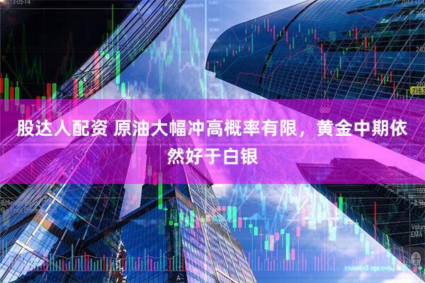 股达人配资 原油大幅冲高概率有限，黄金中期依然好于白银