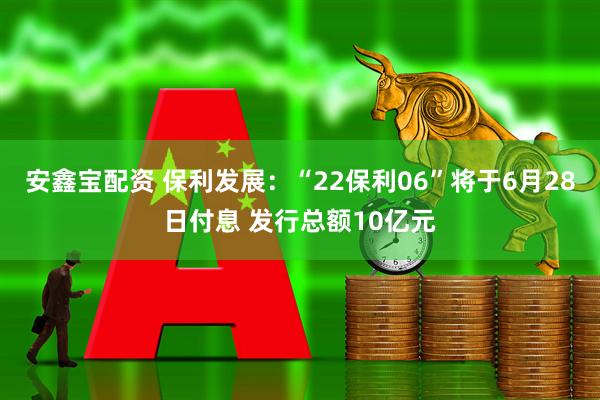 安鑫宝配资 保利发展：“22保利06”将于6月28日付息 发行总额10亿元