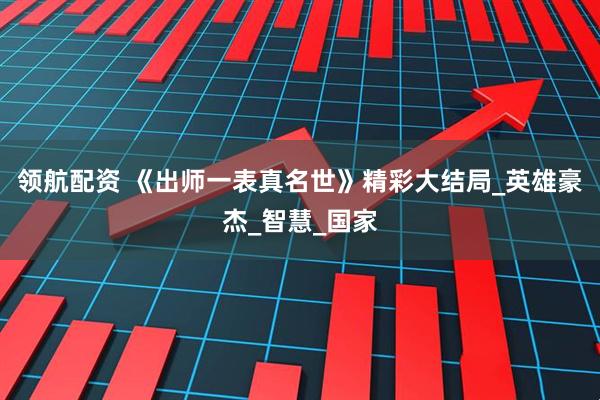 领航配资 《出师一表真名世》精彩大结局_英雄豪杰_智慧_国家