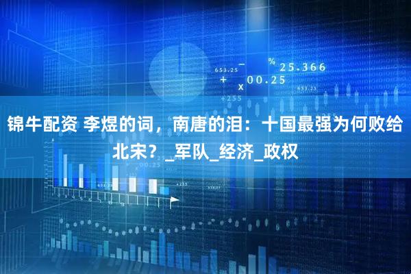 锦牛配资 李煜的词，南唐的泪：十国最强为何败给北宋？_军队_经济_政权