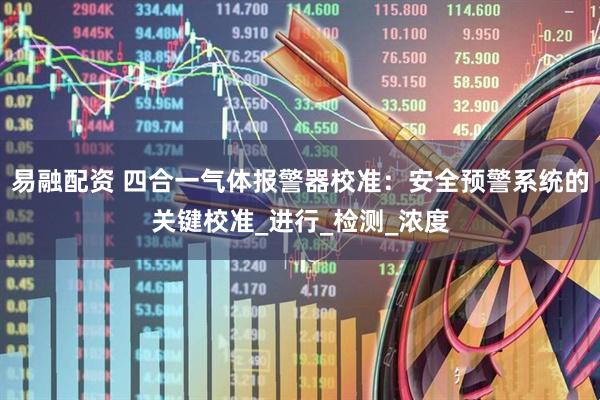 易融配资 四合一气体报警器校准：安全预警系统的关键校准_进行_检测_浓度