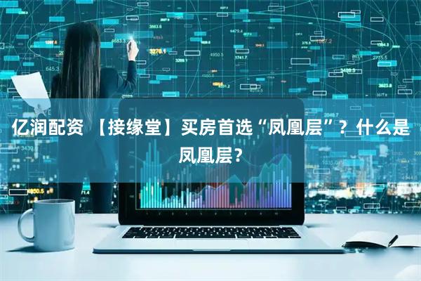 亿润配资 【接缘堂】买房首选“凤凰层”？什么是凤凰层？