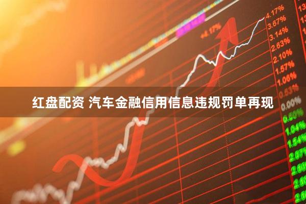 红盘配资 汽车金融信用信息违规罚单再现