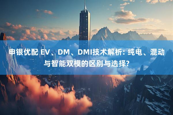 申银优配 EV、DM、DMI技术解析: 纯电、混动与智能双模的区别与选择?