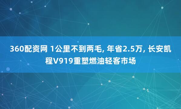 360配资网 1公里不到两毛, 年省2.5万, 长安凯程V919重塑燃油轻客市场