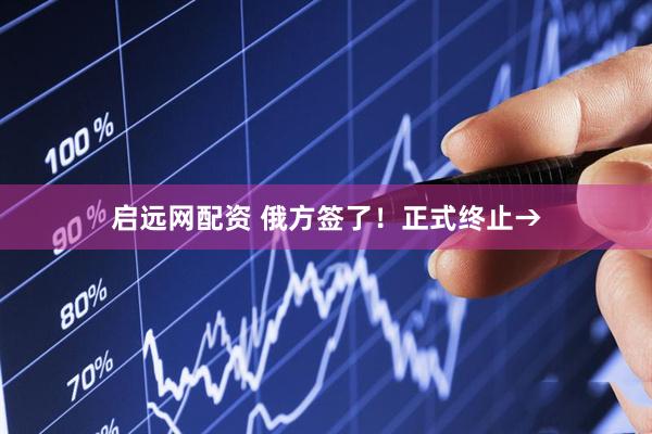 启远网配资 俄方签了！正式终止→