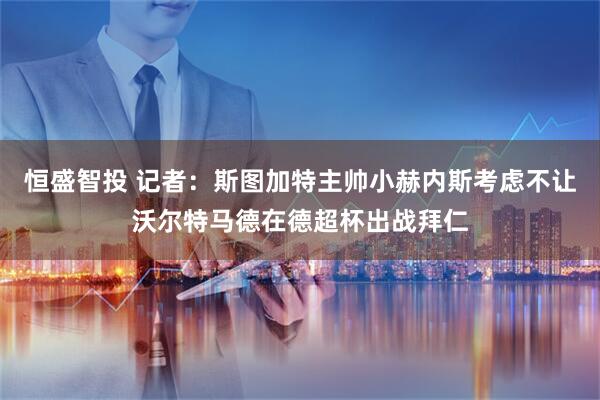 恒盛智投 记者：斯图加特主帅小赫内斯考虑不让沃尔特马德在德超杯出战拜仁