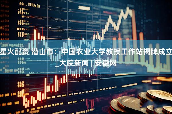 星火配资 潜山市：中国农业大学教授工作站揭牌成立_大皖新闻 | 安徽网