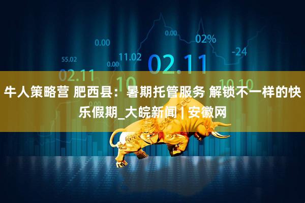 牛人策略营 肥西县：暑期托管服务 解锁不一样的快乐假期_大皖新闻 | 安徽网