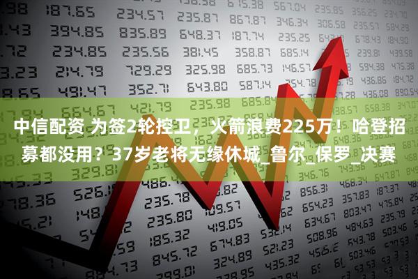 中信配资 为签2轮控卫，火箭浪费225万！哈登招募都没用？37岁老将无缘休城_鲁尔_保罗_决赛
