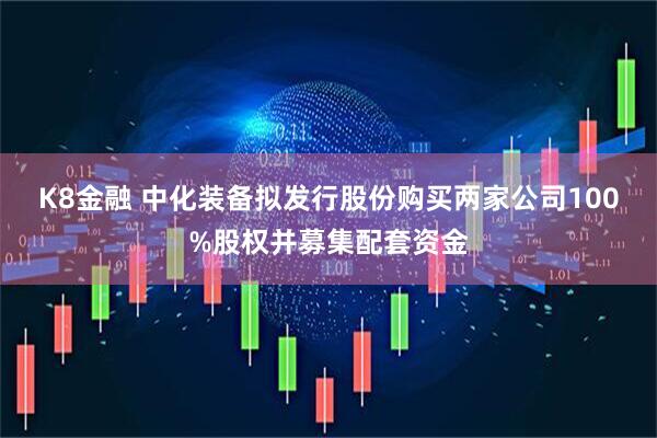K8金融 中化装备拟发行股份购买两家公司100%股权并募集配套资金