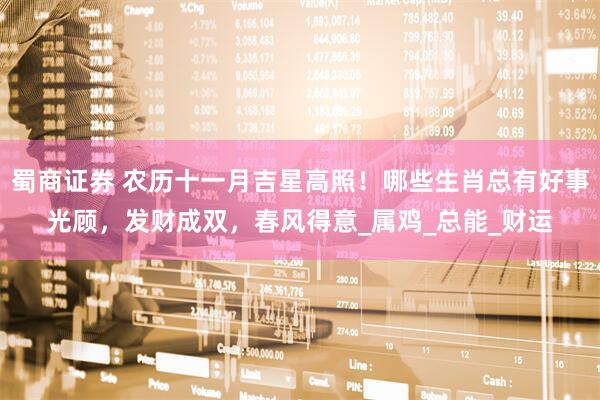 蜀商证券 农历十一月吉星高照！哪些生肖总有好事光顾，发财成双，春风得意_属鸡_总能_财运