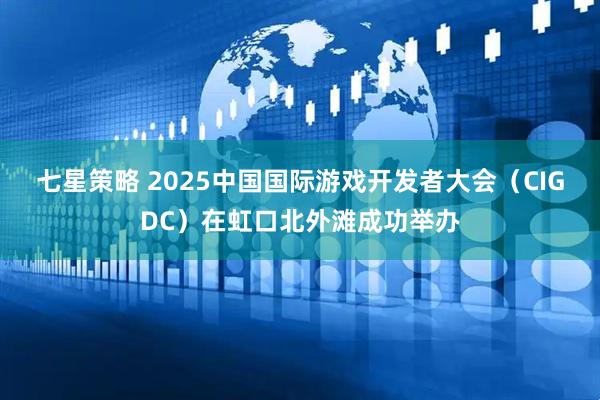 七星策略 2025中国国际游戏开发者大会（CIGDC）在虹口北外滩成功举办
