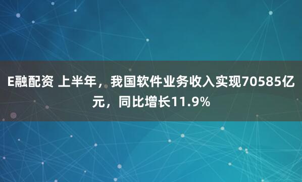 E融配资 上半年，我国软件业务收入实现70585亿元，同比增长11.9%