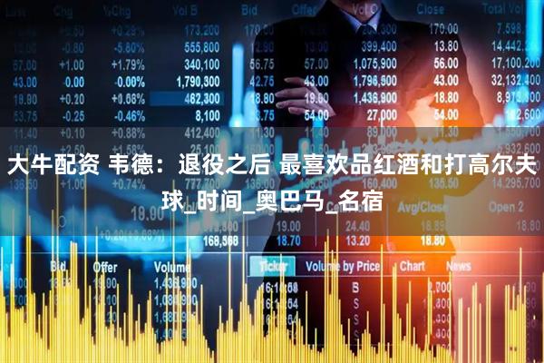 大牛配资 韦德：退役之后 最喜欢品红酒和打高尔夫球_时间_奥巴马_名宿