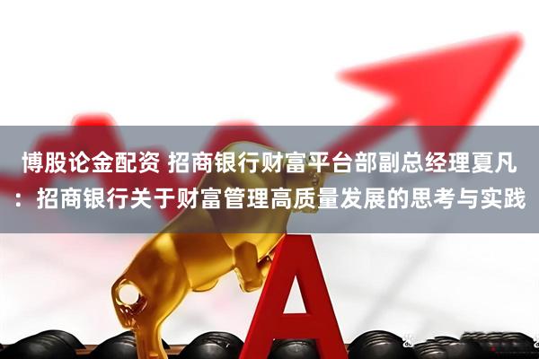 博股论金配资 招商银行财富平台部副总经理夏凡：招商银行关于财富管理高质量发展的思考与实践
