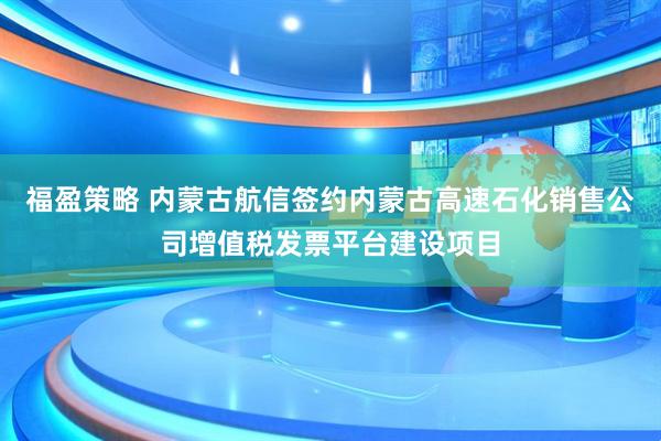 福盈策略 内蒙古航信签约内蒙古高速石化销售公司增值税发票平台建设项目