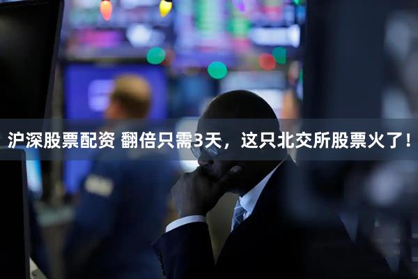 沪深股票配资 翻倍只需3天，这只北交所股票火了！